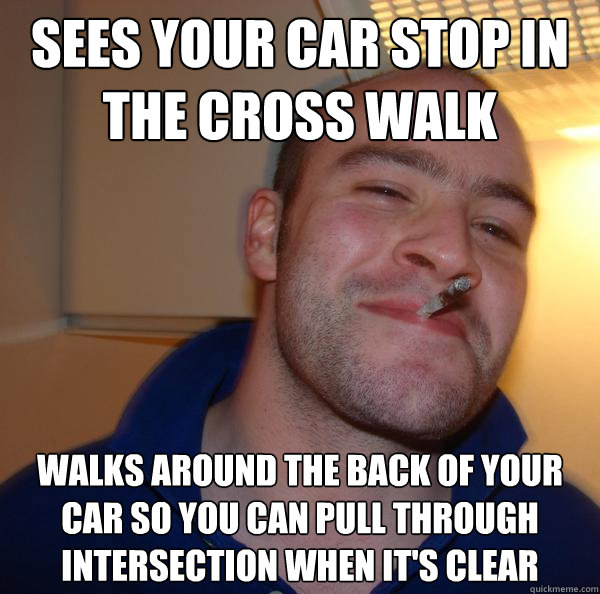 Sees your car stop in the cross walk walks around the back of your car so you can pull through intersection when it's clear - Sees your car stop in the cross walk walks around the back of your car so you can pull through intersection when it's clear  Misc