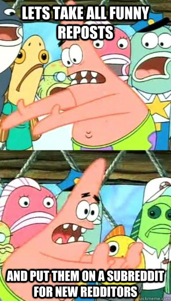 Lets take all funny reposts and put them on a subreddit for new redditors  Push it somewhere else Patrick