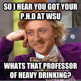So I hear you got your P.H.D at WSU Whats that professor of heavy drinking?  Condescending Wonka