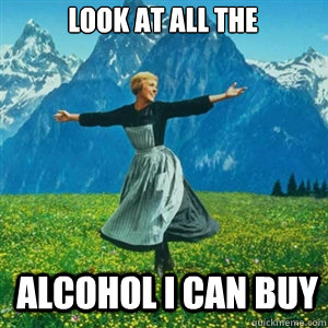 Look at all the ALCOhol i can buy  And look at all the fucks I give