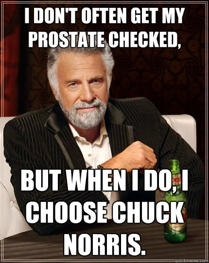 I don't often get my prostate checked, But when I do, I choose Chuck Norris.  The Most Interesting Man In The World