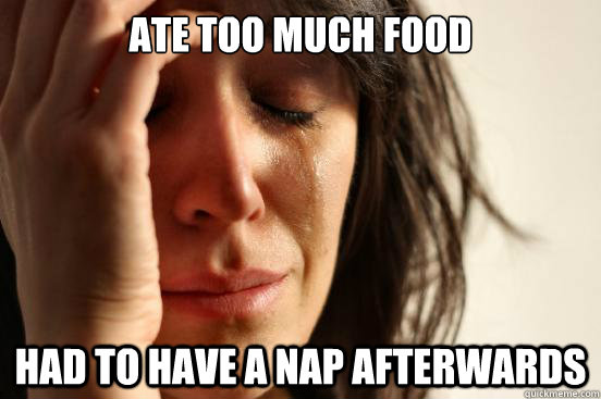 Ate too much food Had to have a nap afterwards - Ate too much food Had to have a nap afterwards  First World Problems