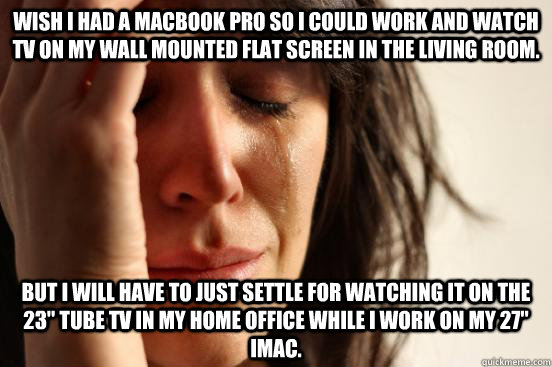 Wish I had a Macbook Pro so I could work and watch TV on my wall mounted flat screen in the living room. but I will have to just settle for watching it on the 23