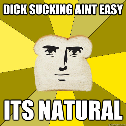 dick sucking aint easy its natural  Breadfriend