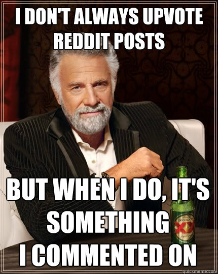 I don't always upvote reddit posts but when i do, it's something
i commented on  The Most Interesting Man In The World