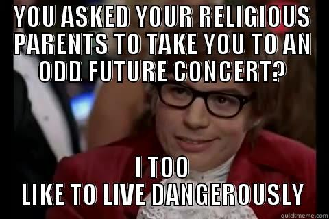 YOU ASKED YOUR RELIGIOUS PARENTS TO TAKE YOU TO AN ODD FUTURE CONCERT? I TOO LIKE TO LIVE DANGEROUSLY Dangerously - Austin Powers