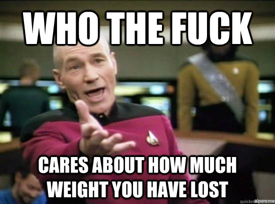 who the fuck cares about how much weight you have lost - who the fuck cares about how much weight you have lost  Annoyed Picard HD