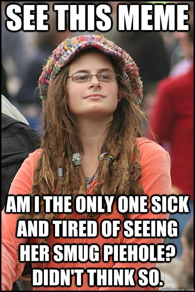 See this meme Am I the only one sick and tired of seeing her smug piehole? Didn't think so.  liberal college girl