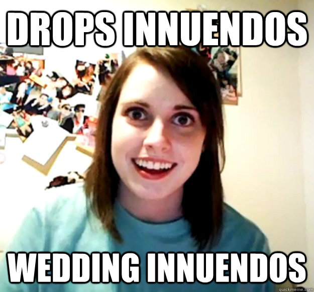 drops innuendos wedding innuendos  Overly Attached Girlfriend