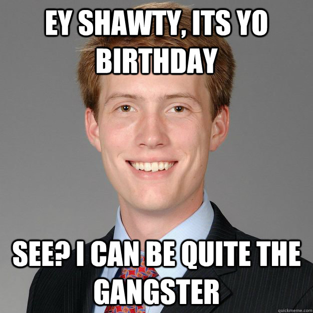 Ey Shawty, Its yo birthday See? I can be quite the gangster  - Ey Shawty, Its yo birthday See? I can be quite the gangster   Classic Baldock