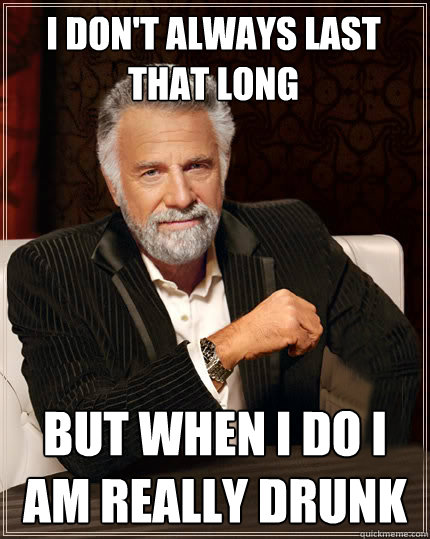 I don't always last that long but when i do I am really drunk  Beerless Most Interesting Man in the World