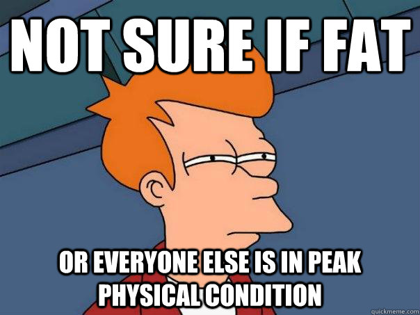 not sure if fat or everyone else is in peak physical condition  Futurama Fry