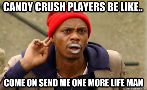 Candy Crush players be like.. Come on send me one more life man  