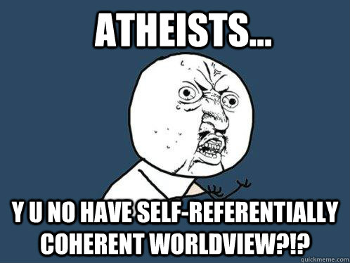 Atheists... Y U NO HAVE SELF-REFERENTIALLY COHERENT WORLDVIEW?!?  Y U No
