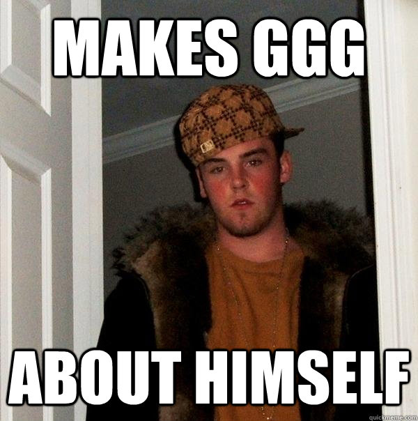 makes GGG about himself  Scumbag Steve