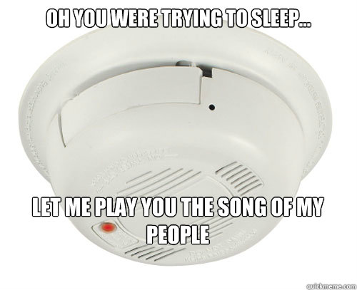 Oh you were trying to sleep... Let me play you the song of my people - Oh you were trying to sleep... Let me play you the song of my people  scumbag smoke detector