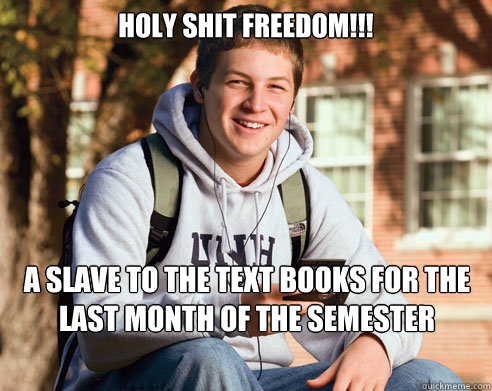 HOLY SHIT FREEDOM!!! A slave to the text books for the last month of the semester  College Freshman