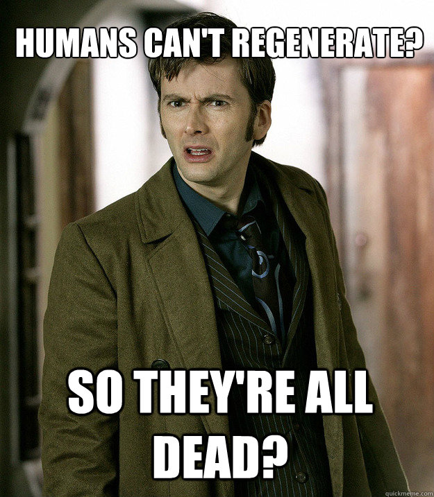 Humans can't regenerate? So they're all dead?  Doctor Who