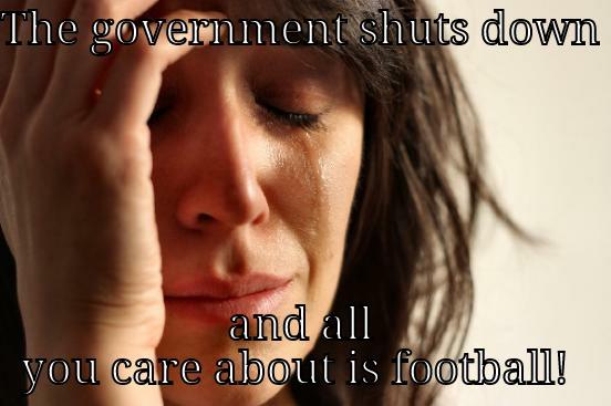 THE GOVERNMENT SHUTS DOWN             AND ALL YOU CARE ABOUT IS FOOTBALL!  First World Problems