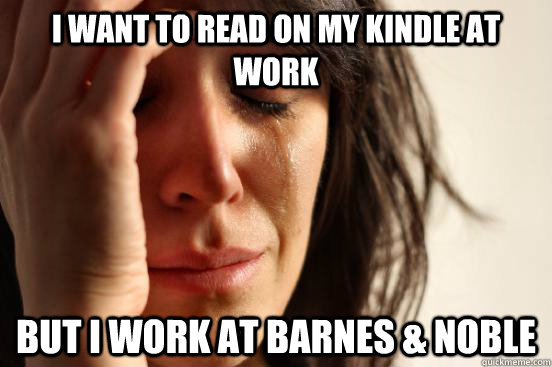 I want to read on my kindle at work but i work at Barnes & noble  First World Problems
