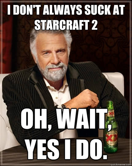 I don't always suck at starcraft 2 Oh, wait, yes I do.  The Most Interesting Man In The World