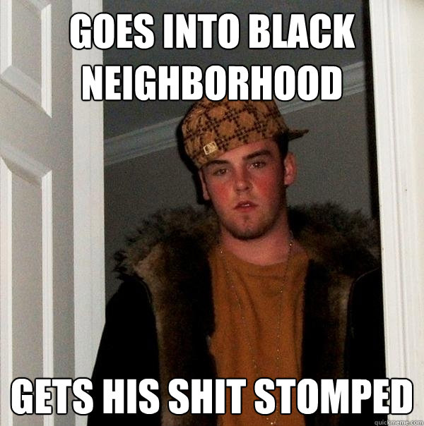 goes into black neighborhood gets his shit stomped - goes into black neighborhood gets his shit stomped  Scumbag Steve