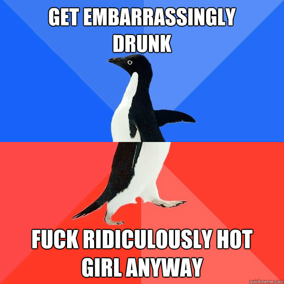 GET EMBARRASSINGLY
DRUNK FUCK RIDICULOUSLY HOT 
GIRL ANYWAY  Socially Awkward Awesome Penguin