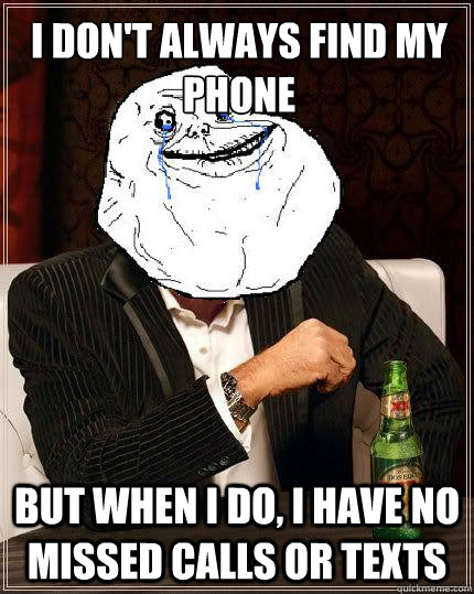 I Don't always find my phone but when i do, i have no missed calls or texts  Most Forever Alone In The World