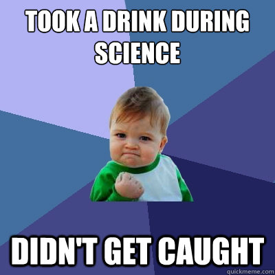 Took a drink during science  Didn't get caught  Success Kid