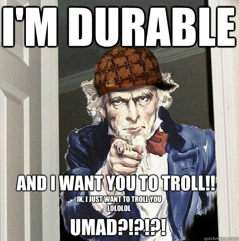 I'm Durable And I want you to troll!! Jk, I just want to troll you lololol umad?!?!?!  Scumbag Uncle Sam