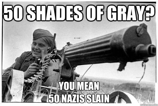 50 shades of gray? You mean 
50 Nazis slain  