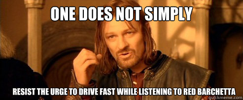 ONE DOES NOT SIMPLY RESIST THE URGE TO DRIVE FAST WHILE LISTENING TO RED BARCHETTA  One Does Not Simply