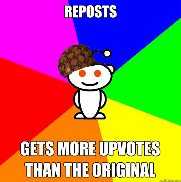Reposts Gets more upvotes than the original  Scumbag Redditor