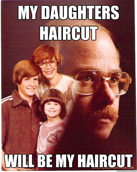 My daughters haircut  will be my haircut  Vengeance Dad