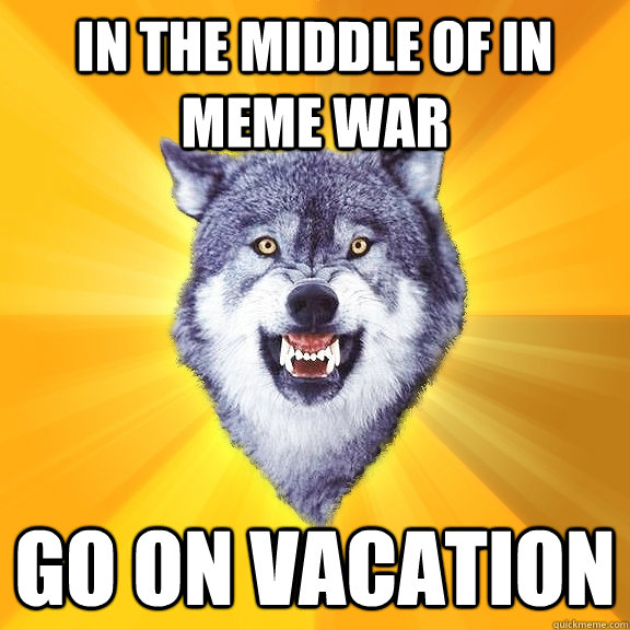 in the middle of in meme war go on vacation  Courage Wolf
