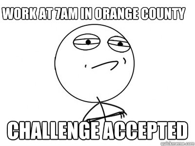 Work at 7AM in Orange County Challenge Accepted  Challenge Accepted