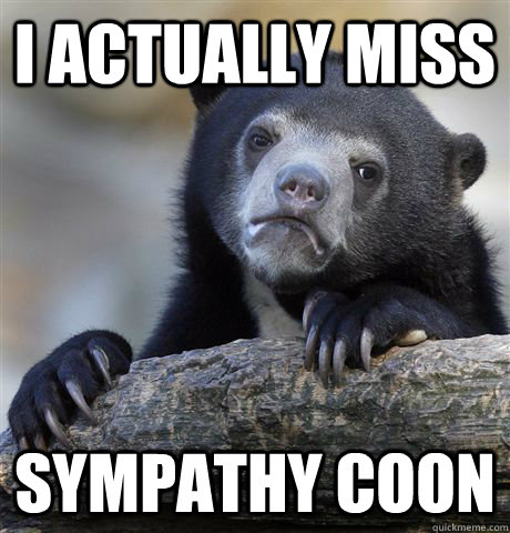 I actually miss Sympathy coon  Confession Bear