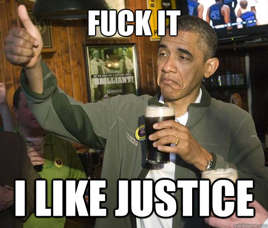 Fuck it I like justice  Upvoting Obama