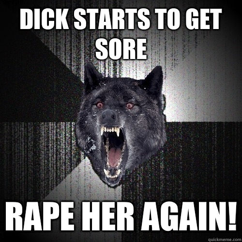 Dick starts to get sore Rape her again!  Insanity Wolf