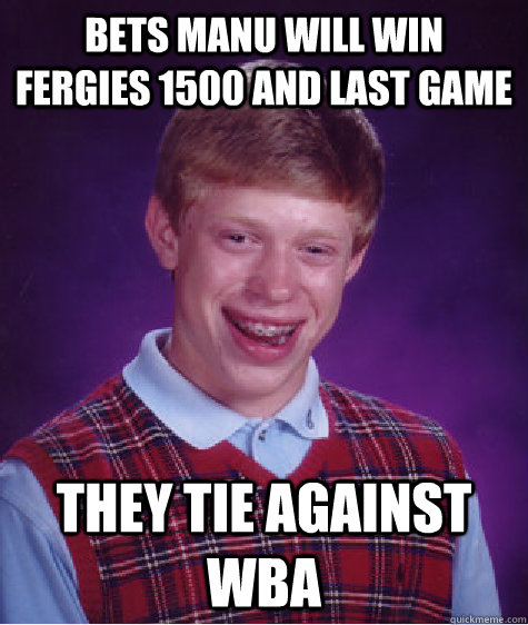 bets ManU will win fergies 1500 and last game They tie against WBA  Bad Luck Brian