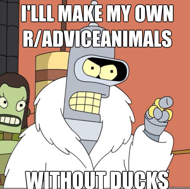 I'lll Make my own r/adviceanimals Without Ducks - I'lll Make my own r/adviceanimals Without Ducks  Frustrated Bender