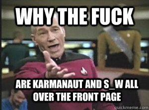 Why the fuck Are karmanaut and S_W all over the front page  Annoyed Picard