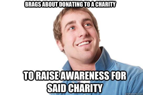 Brags about donating to a charity to raise awareness for said charity  Misunderstood D-Bag