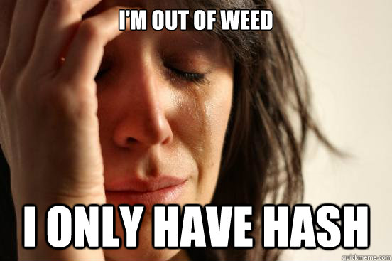 I'm out of weed I only have hash  First World Problems