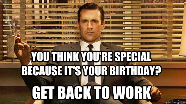 You think you're special because it's your birthday? Get back to work - You think you're special because it's your birthday? Get back to work  Disapproving Draper