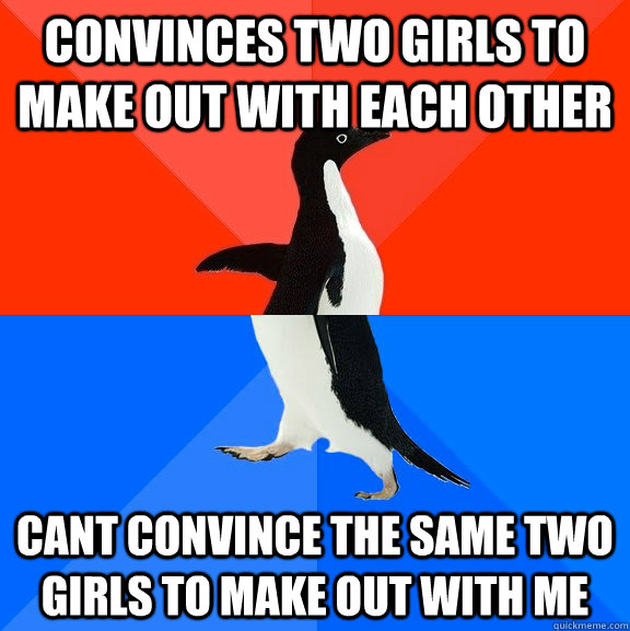 convinces two girls to make out with each other  cant convince the same two girls to make out with me  Socially Awesome Awkward Penguin