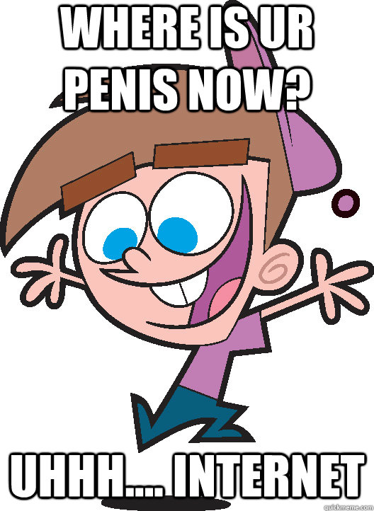 WHERE IS UR PENIS NOW? UHHH.... INTERNET  Timmyturner