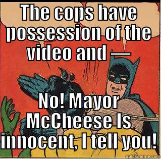 THE COPS HAVE POSSESSION OF THE VIDEO AND — NO! MAYOR MCCHEESE IS INNOCENT, I TELL YOU! Slappin Batman