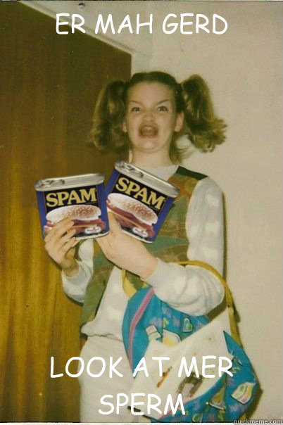 ER MAH GERD LOOK AT MER SPERM - ER MAH GERD LOOK AT MER SPERM  Berks Spam