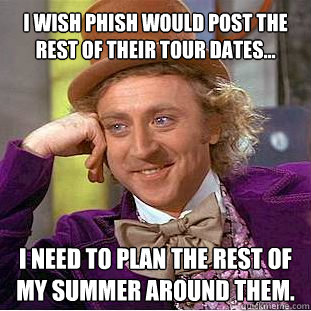 I wish Phish would post the rest of their tour dates... I need to plan the rest of my summer around them. - I wish Phish would post the rest of their tour dates... I need to plan the rest of my summer around them.  Willy Wonka Meme